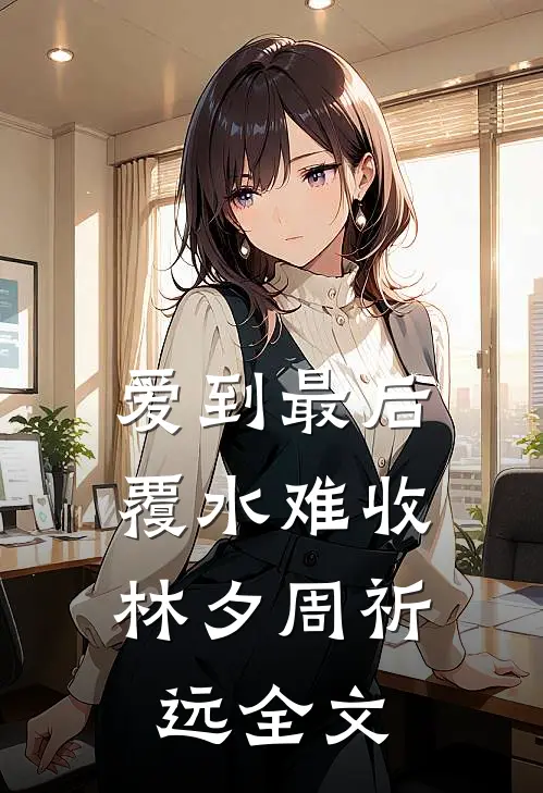 爱到最后，覆水难收林夕周祈远全文