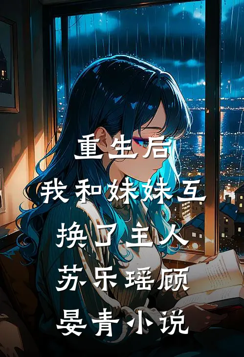 重生后,我和妹妹互换了主人苏乐瑶顾晏青