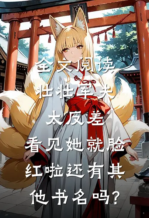 全文阅读壮壮军夫太反差,看见她就脸红啦还有其他书名吗?