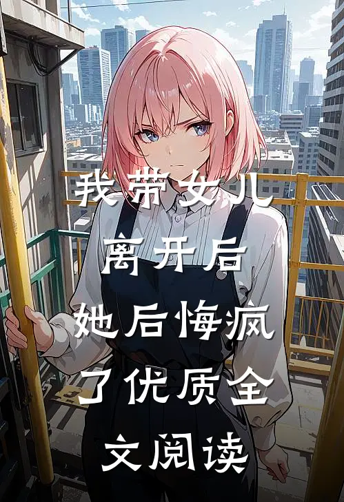 我带女儿离开后,她后悔疯了优质全文阅读