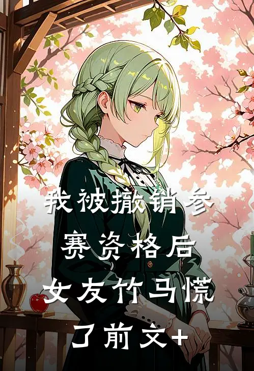 我被撤销参赛资格后，女友竹马慌了前文+