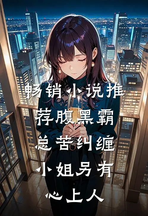 畅销小说推荐腹黑霸总苦纠缠，小姐另有心上人