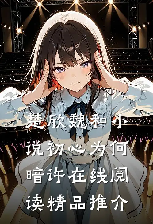 楚欣魏和小说_初心为何暗许在线阅读_精品推介