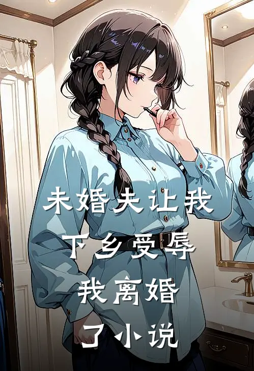 未婚夫让我下乡受辱,我离婚了阅读