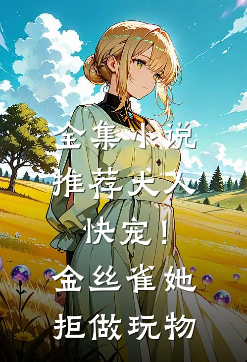 全集小说推荐大人快宠！金丝雀她拒做玩物