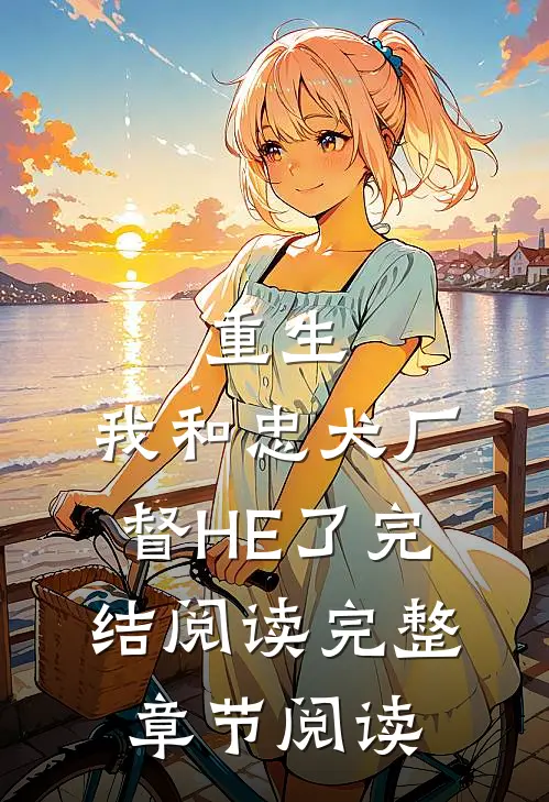 重生：我和忠犬厂督HE了完结阅读完整章节阅读