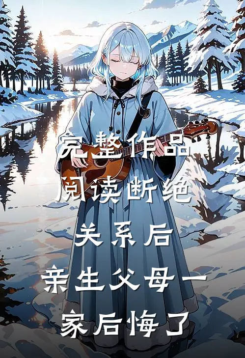 完整作品阅读断绝关系后，亲生父母一家后悔了