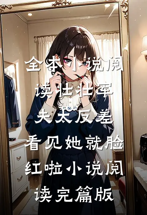 全本小说阅读壮壮军夫太反差，看见她就脸红啦小说阅读完篇版
