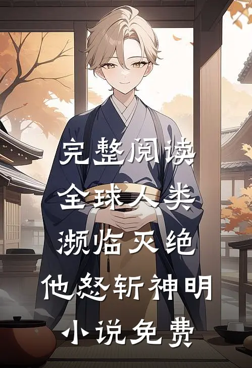 完整阅读全球人类濒临灭绝,他怒斩神明小说免费