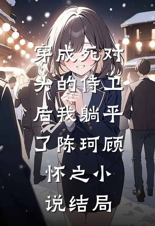 穿成死对头的侍卫后我躺平了陈珂顾怀之小说结局