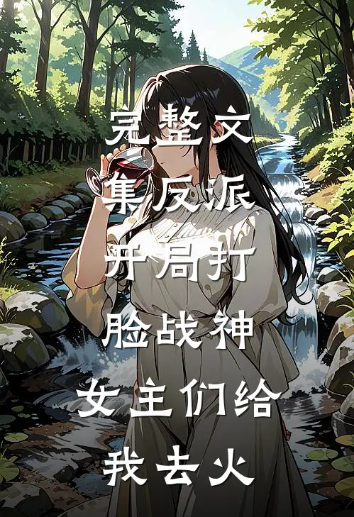 完整文集反派开局打脸战神,女主们给我去火葬场了