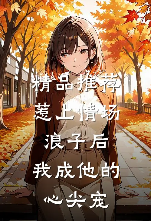 精品推荐惹上情场浪子后，我成他的心尖宠