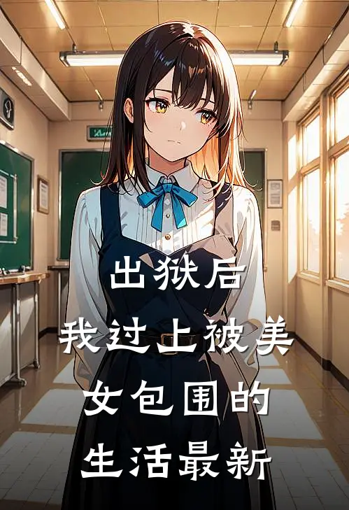 出狱后,我过上被美女包围的生活最新