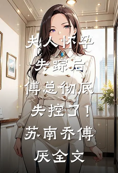 夫人怀孕失踪后，傅总彻底失控了！苏南乔傅厌全文