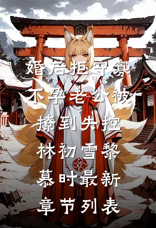 婚后拒守寡，不孕老公被撩到失控林初雪黎慕时最新章节列表