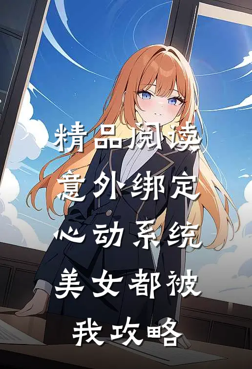 精品阅读意外绑定心动系统，美女都被我攻略