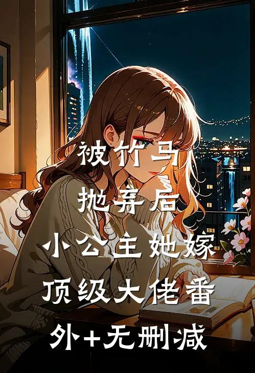 被竹马抛弃后，小公主她嫁顶级大佬番外+无删减
