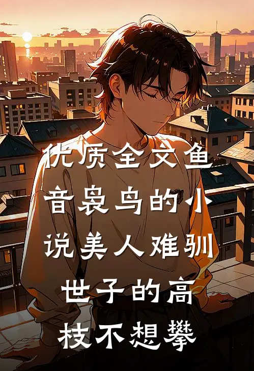 优质全文鱼音袅鸟的小说美人难驯世子的高枝不想攀