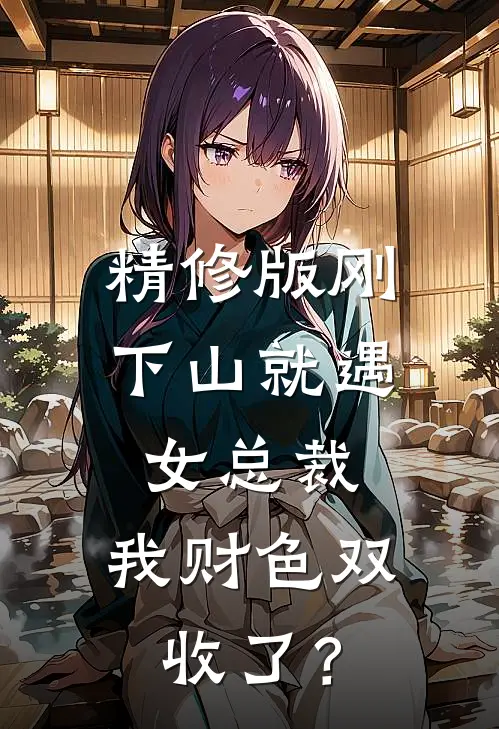 精修版刚下山就遇女总裁，我财色双收了？