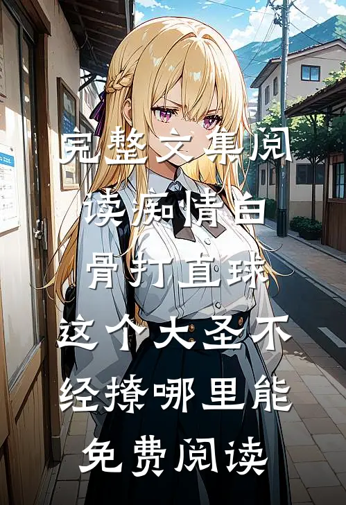 完整文集阅读痴情白骨打直球,这个大圣不经撩哪里能免费阅读