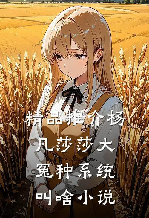 精品推介杨凡莎莎大冤种系统叫啥小说