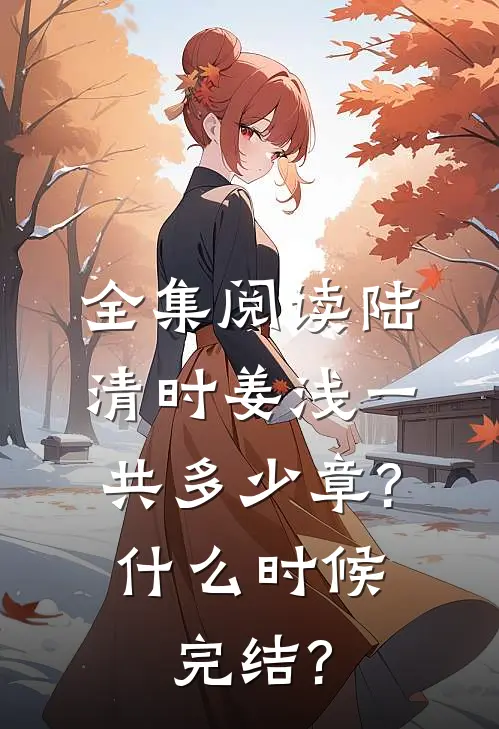 全集阅读陆清时姜浅一共多少章?什么时候完结?
