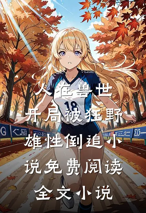 人在兽世,开局被狂野雄性倒追小说免费阅读全文小说