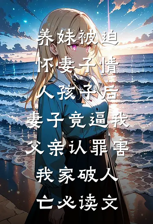 养妹被迫怀妻子情人孩子后，妻子竟逼我父亲认罪害我家破人亡必读文
