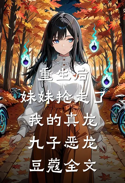 重生后,妹妹抢走了我的真龙九子恶龙豆蔻全文在线阅读