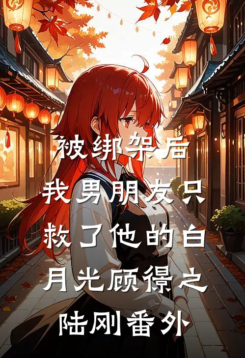 被绑架后，我男朋友只救了他的白月光顾憬之陆刚 番外