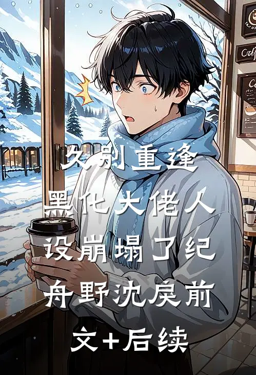 久别重逢：黑化大佬人设崩塌了纪舟野沈戾前文+后续