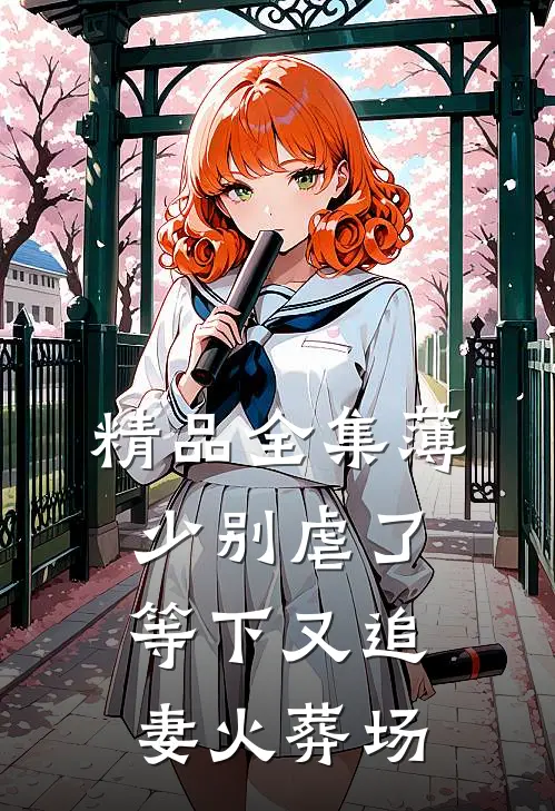 精品全集薄少别虐了，等下又追妻火葬场