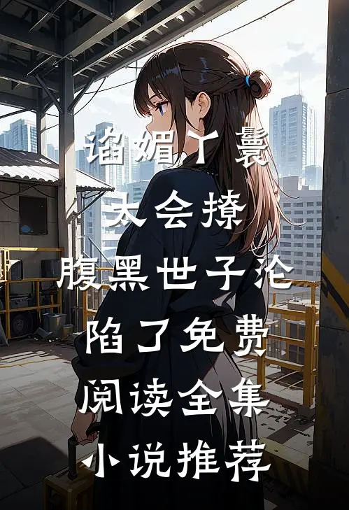 谄媚丫鬟太会撩,腹黑世子沦陷了免费阅读全集小说推荐