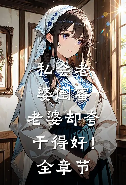 私会老婆闺蜜,老婆却夸干得好!全章节
