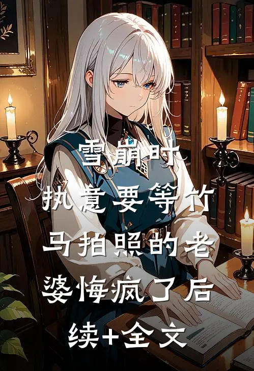 雪崩时，执意要等竹马拍照的老婆悔疯了后续+全文