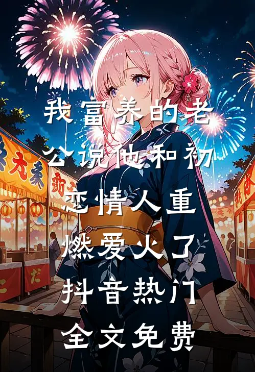 我富养的老公说他和初恋情人重燃爱火了抖音热门全文免费