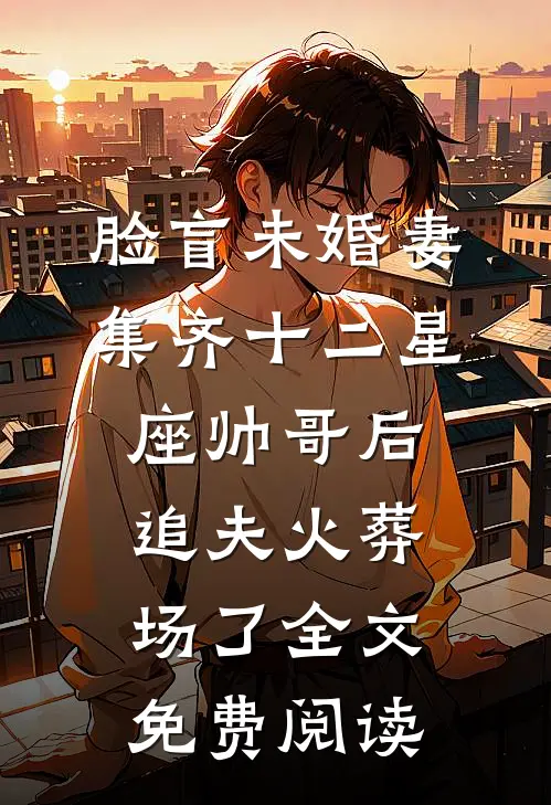 脸盲未婚妻集齐十二星座帅哥后，追夫火葬场了全文免费阅读