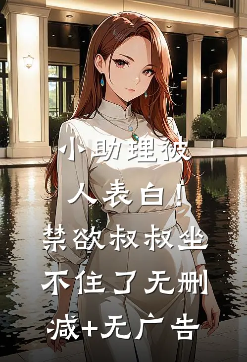 小助理被人表白！禁欲叔叔坐不住了无删减+无广告