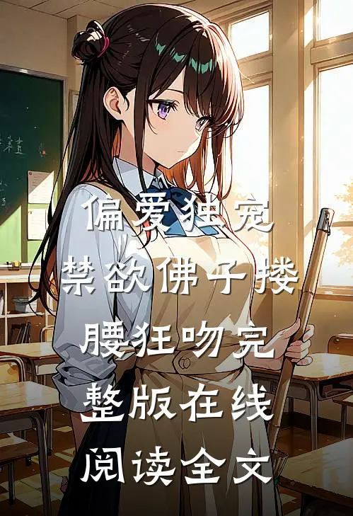 偏爱独宠，禁欲佛子搂腰狂吻完整版在线阅读全文