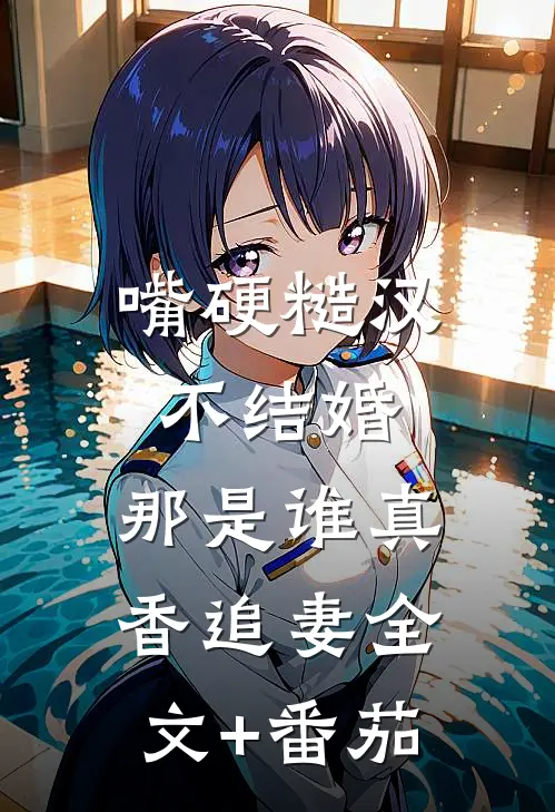 嘴硬糙汉不结婚，那是谁真香追妻全文+番茄