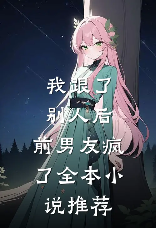 我跟了别人后,前男友疯了全本推荐免费阅读