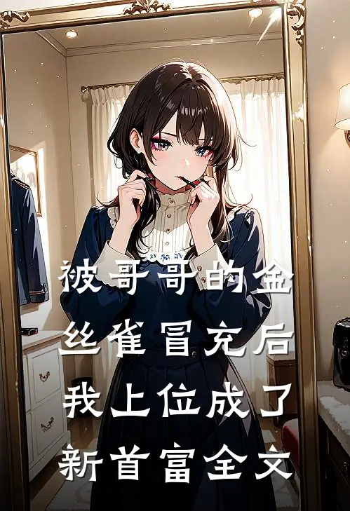 被哥哥的金丝雀冒充后,我上位成了新首富全文在线阅读
