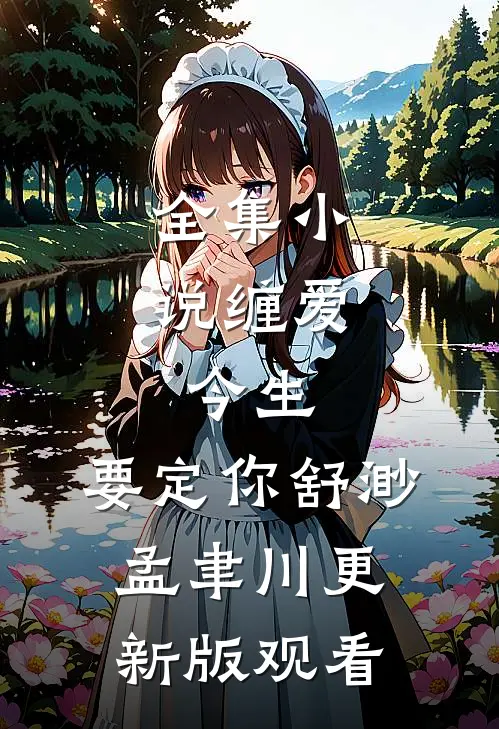 全集小说缠爱：今生，要定你舒渺孟聿川更新版观看