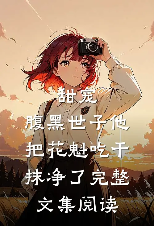 甜宠：腹黑世子他把花魁吃干抹净了完整文集阅读