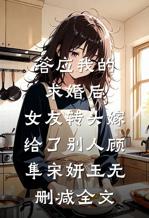 答应我的求婚后，女友转头嫁给了别人顾隼宋妍玉无删减全文