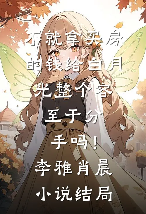 不就拿买房的钱给白月光整个容，至于分手吗！李雅肖晨小说结局
