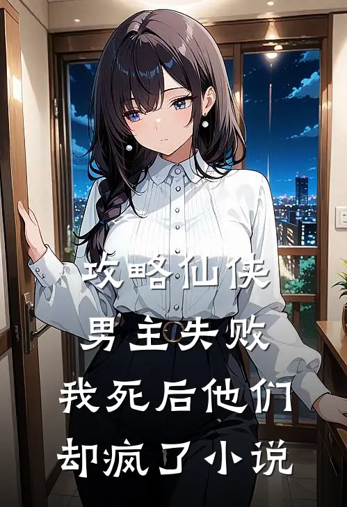 攻略仙侠男主失败,我死后他们却疯了免费阅读