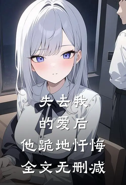 失去我的爱后,他跪地忏悔全文无删减在线阅读