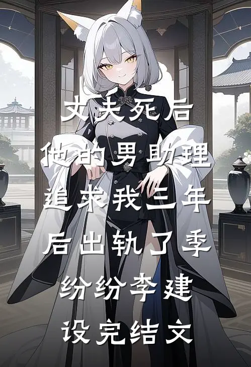 丈夫死后，他的男助理追求我三年后出轨了季纷纷李建设完结文