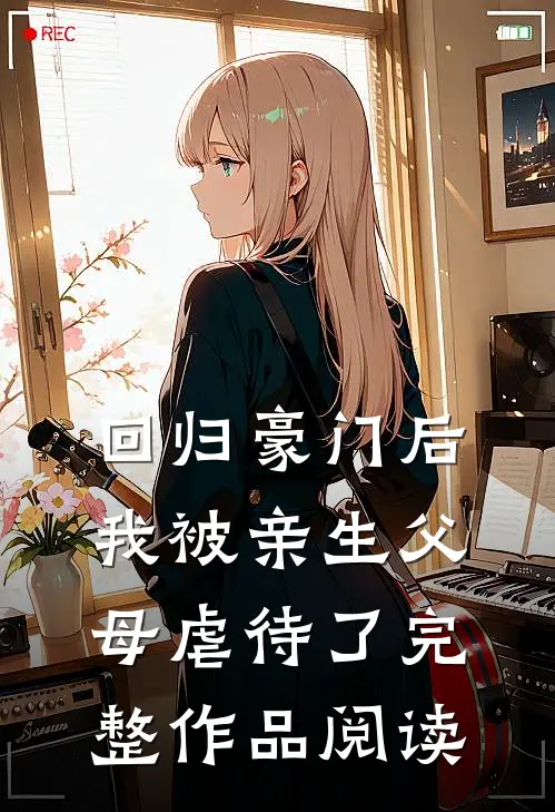 回归豪门后，我被亲生父母虐待了完整作品阅读
